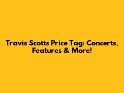 Travis Scott's Price Tag: Concerts, Features & More!