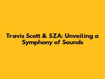 Travis Scott & SZA: Unveiling a Symphony of Sounds
