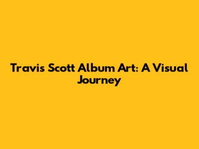 Travis Scott Album Art: A Visual Journey