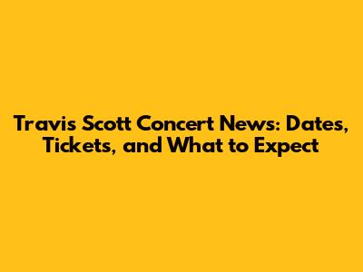 Travis Scott Concert News: Dates, Tickets, and What to Expect