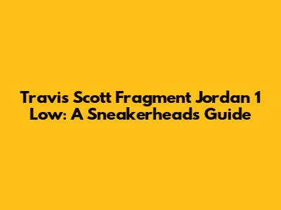 Travis Scott Fragment Jordan 1 Low: A Sneakerhead's Guide