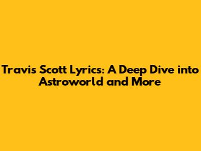 Travis Scott Lyrics: A Deep Dive into Astroworld and More