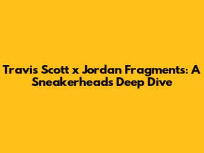 Travis Scott x Jordan Fragments: A Sneakerhead's Deep Dive