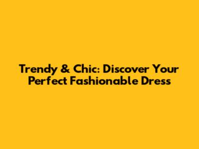 Trendy & Chic: Discover Your Perfect Fashionable Dress