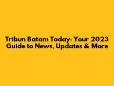 Tribun Batam Today: Your 2023 Guide to News, Updates & More