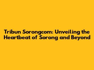Tribun Sorongcom: Unveiling the Heartbeat of Sorong and Beyond