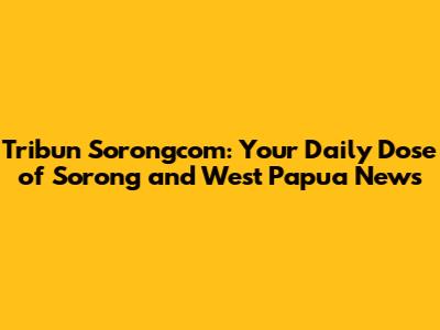 Tribun Sorongcom: Your Daily Dose of Sorong and West Papua News