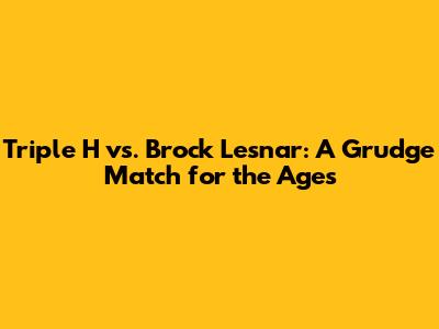 Triple H vs. Brock Lesnar: A Grudge Match for the Ages