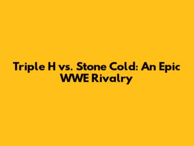 Triple H vs. Stone Cold: An Epic WWE Rivalry