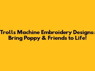 Trolls Machine Embroidery Designs: Bring Poppy & Friends to Life!