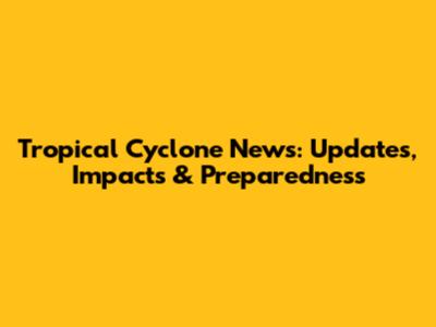 Tropical Cyclone News: Updates, Impacts & Preparedness