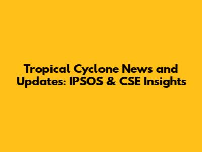 Tropical Cyclone News and Updates: IPSOS & CSE Insights