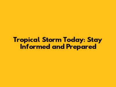 Tropical Storm Today: Stay Informed and Prepared