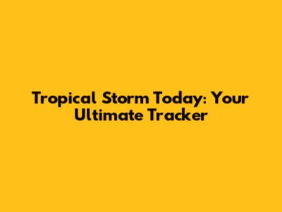 Tropical Storm Today: Your Ultimate Tracker