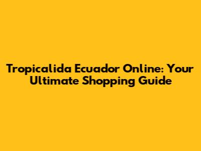 Tropicalida Ecuador Online: Your Ultimate Shopping Guide