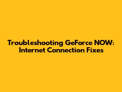 Troubleshooting GeForce NOW: Internet Connection Fixes