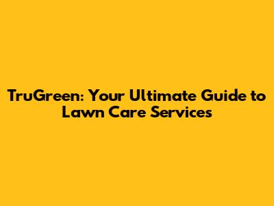 TruGreen: Your Ultimate Guide to Lawn Care Services