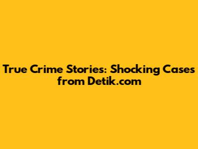 True Crime Stories: Shocking Cases from Detik.com