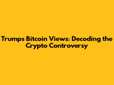 Trump's Bitcoin Views: Decoding the Crypto Controversy