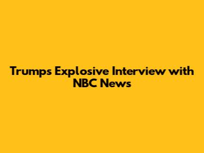 Trump's Explosive Interview with NBC News