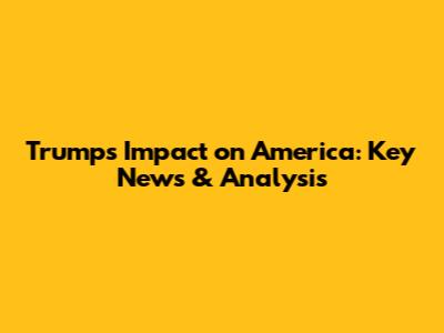 Trump's Impact on America: Key News & Analysis
