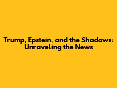 Trump, Epstein, and the Shadows: Unraveling the News