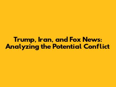 Trump, Iran, and Fox News: Analyzing the Potential Conflict