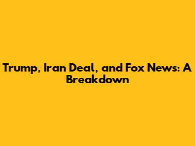 Trump, Iran Deal, and Fox News: A Breakdown