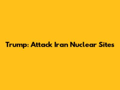 Trump: Attack Iran Nuclear Sites
