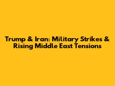 Trump & Iran: Military Strikes & Rising Middle East Tensions
