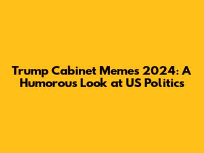Trump Cabinet Memes 2024: A Humorous Look at US Politics