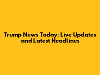Trump News Today: Live Updates and Latest Headlines