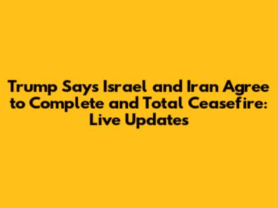 Trump Says Israel and Iran Agree to Complete and Total Ceasefire: Live Updates