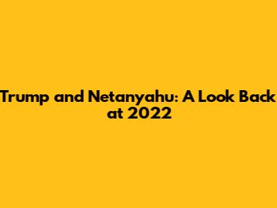 Trump and Netanyahu: A Look Back at 2022