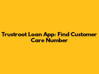 Trustroot Loan App: Find Customer Care Number
