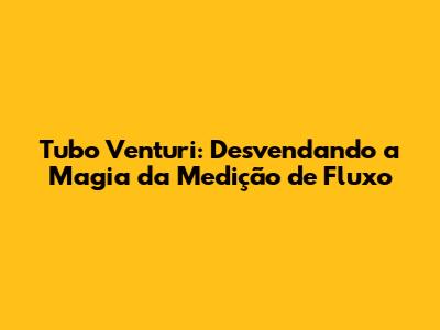 Tubo Venturi: Desvendando a Magia da Medição de Fluxo