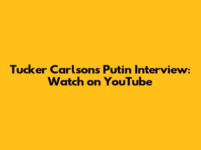Tucker Carlson's Putin Interview: Watch on YouTube