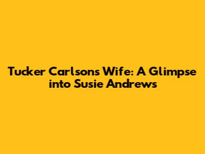 Tucker Carlson's Wife: A Glimpse into Susie Andrews
