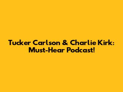 Tucker Carlson & Charlie Kirk: Must-Hear Podcast!