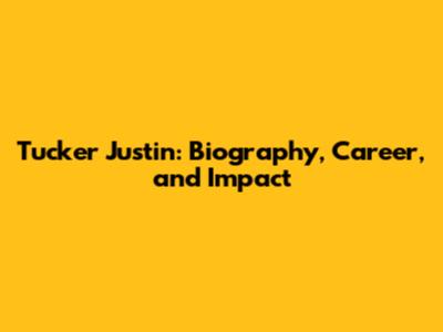 Tucker Justin: Biography, Career, and Impact