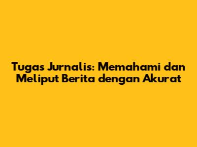 Tugas Jurnalis: Memahami dan Meliput Berita dengan Akurat