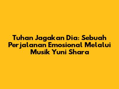 Tuhan Jagakan Dia: Sebuah Perjalanan Emosional Melalui Musik Yuni Shara