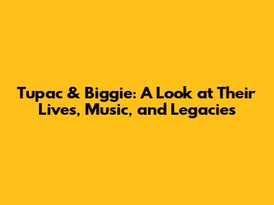 Tupac & Biggie: A Look at Their Lives, Music, and Legacies