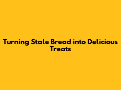Turning Stale Bread into Delicious Treats