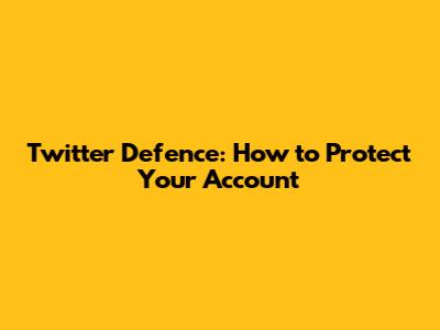 Twitter Defence: How to Protect Your Account