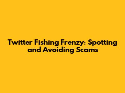 Twitter Fishing Frenzy: Spotting and Avoiding Scams