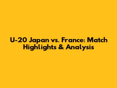 U-20 Japan vs. France: Match Highlights & Analysis