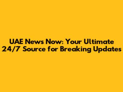 UAE News Now: Your Ultimate 24/7 Source for Breaking Updates