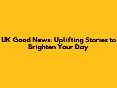 UK Good News: Uplifting Stories to Brighten Your Day