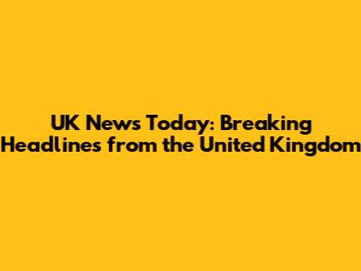 UK News Today: Breaking Headlines from the United Kingdom